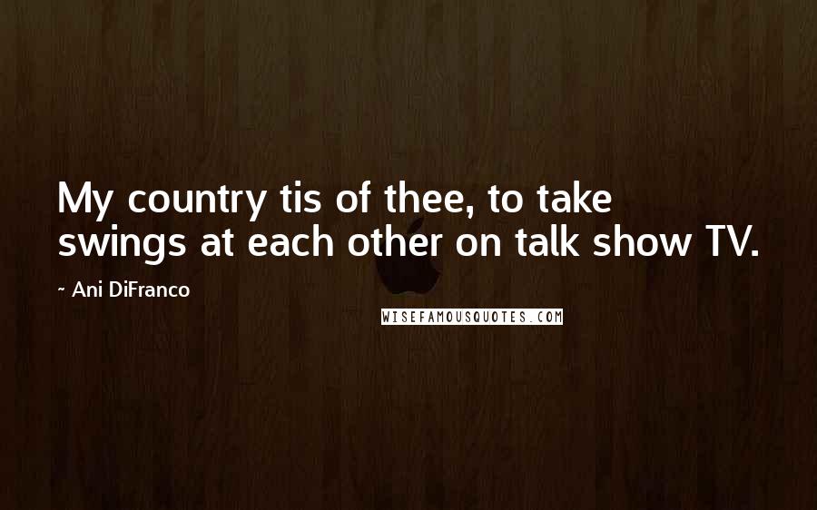 Ani DiFranco Quotes: My country tis of thee, to take swings at each other on talk show TV.