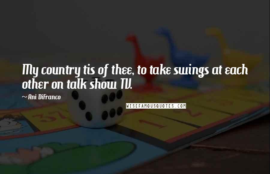 Ani DiFranco Quotes: My country tis of thee, to take swings at each other on talk show TV.