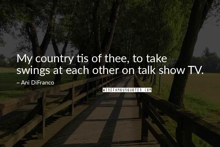 Ani DiFranco Quotes: My country tis of thee, to take swings at each other on talk show TV.
