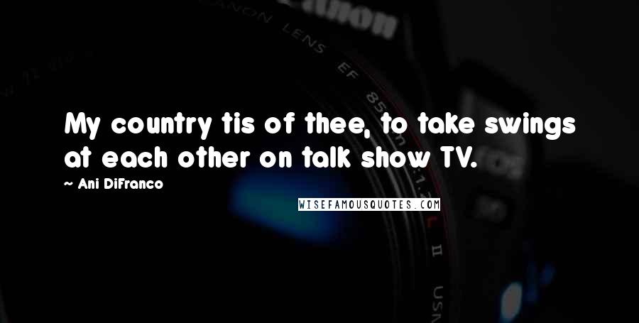 Ani DiFranco Quotes: My country tis of thee, to take swings at each other on talk show TV.