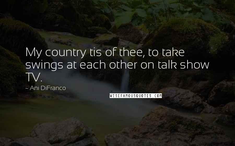 Ani DiFranco Quotes: My country tis of thee, to take swings at each other on talk show TV.
