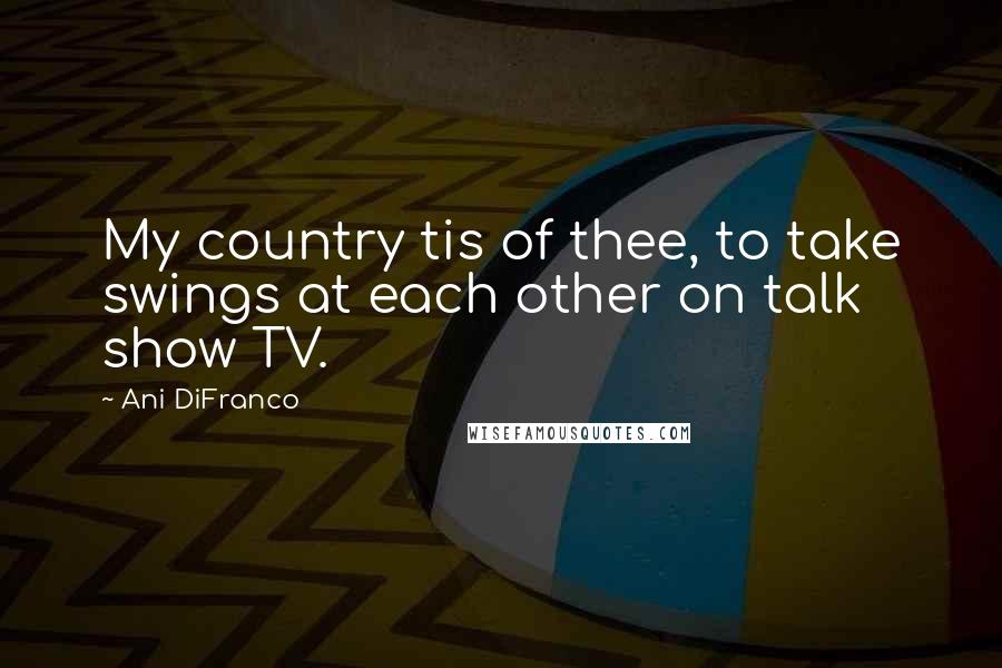 Ani DiFranco Quotes: My country tis of thee, to take swings at each other on talk show TV.