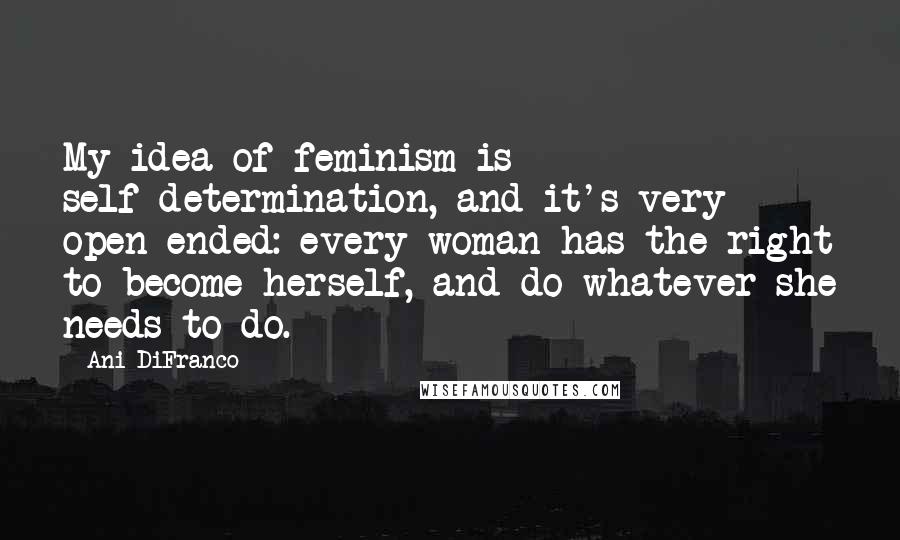 Ani DiFranco Quotes: My idea of feminism is self-determination, and it's very open-ended: every woman has the right to become herself, and do whatever she needs to do.