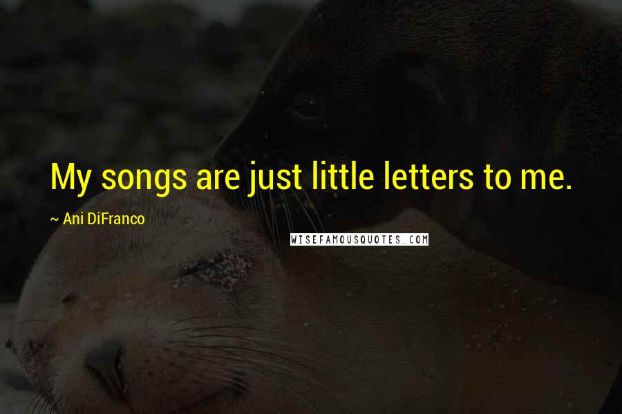 Ani DiFranco Quotes: My songs are just little letters to me.