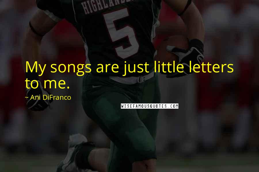 Ani DiFranco Quotes: My songs are just little letters to me.