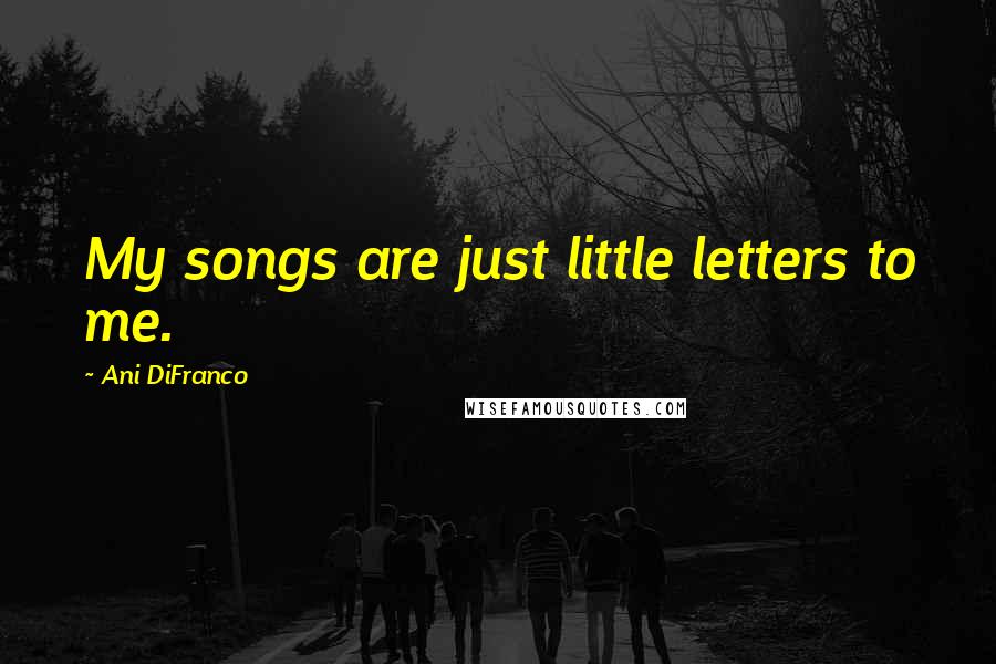 Ani DiFranco Quotes: My songs are just little letters to me.