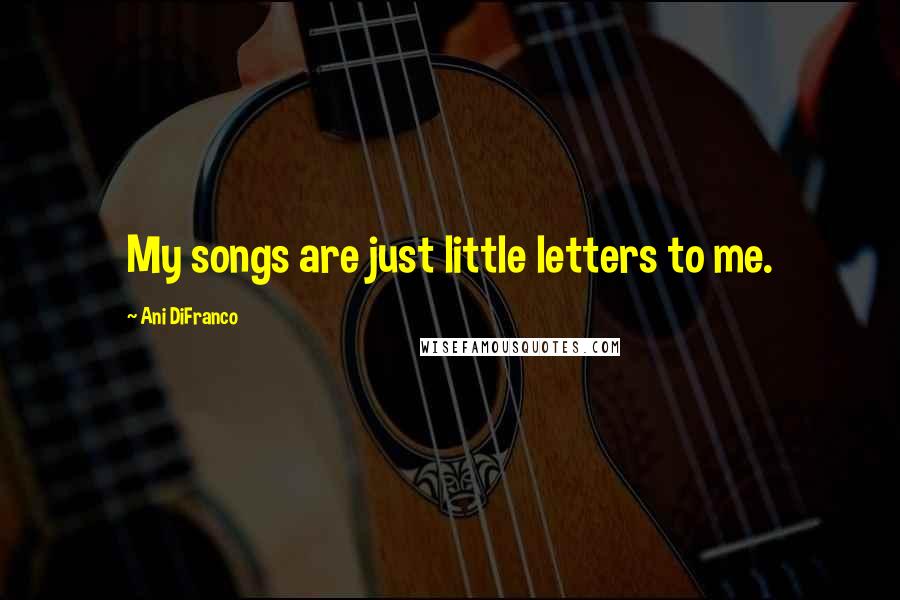 Ani DiFranco Quotes: My songs are just little letters to me.