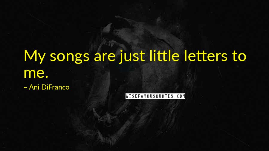 Ani DiFranco Quotes: My songs are just little letters to me.