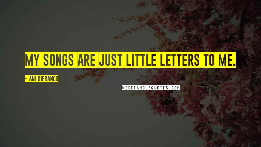 Ani DiFranco Quotes: My songs are just little letters to me.