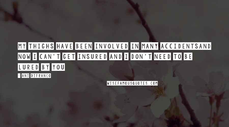 Ani DiFranco Quotes: My thighs have been involved in many accidentsand now i can't get insured and i don't need to be lured by you