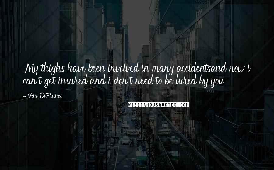 Ani DiFranco Quotes: My thighs have been involved in many accidentsand now i can't get insured and i don't need to be lured by you