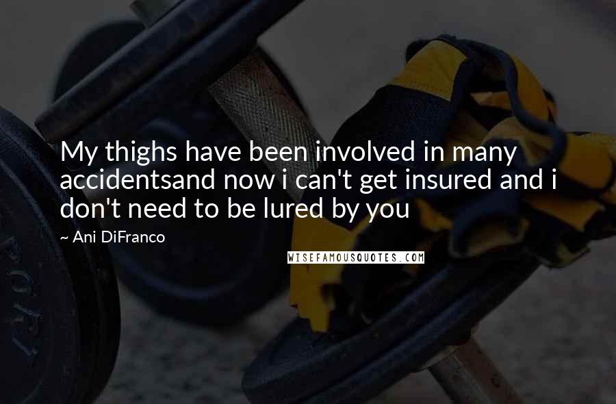 Ani DiFranco Quotes: My thighs have been involved in many accidentsand now i can't get insured and i don't need to be lured by you