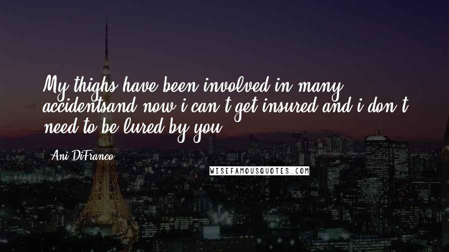 Ani DiFranco Quotes: My thighs have been involved in many accidentsand now i can't get insured and i don't need to be lured by you