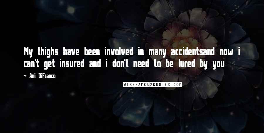 Ani DiFranco Quotes: My thighs have been involved in many accidentsand now i can't get insured and i don't need to be lured by you