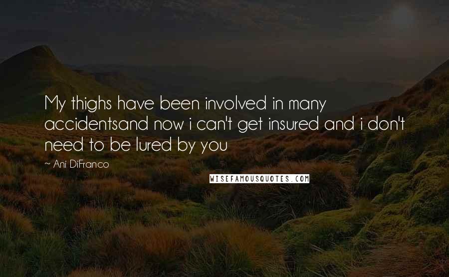 Ani DiFranco Quotes: My thighs have been involved in many accidentsand now i can't get insured and i don't need to be lured by you