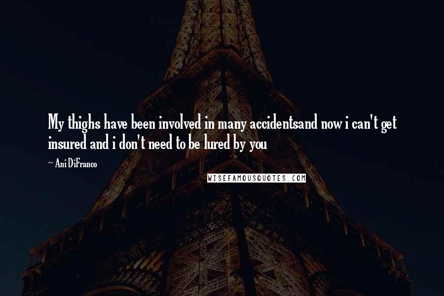 Ani DiFranco Quotes: My thighs have been involved in many accidentsand now i can't get insured and i don't need to be lured by you