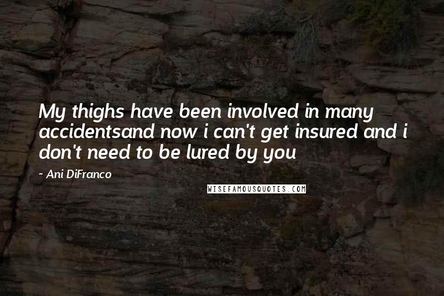 Ani DiFranco Quotes: My thighs have been involved in many accidentsand now i can't get insured and i don't need to be lured by you