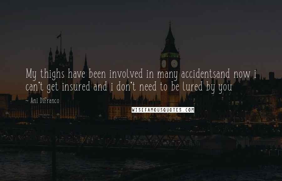 Ani DiFranco Quotes: My thighs have been involved in many accidentsand now i can't get insured and i don't need to be lured by you