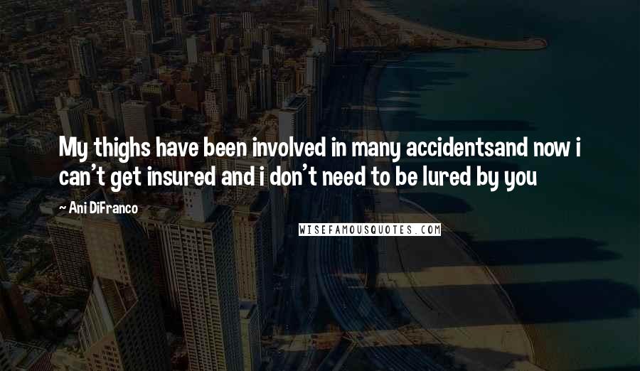 Ani DiFranco Quotes: My thighs have been involved in many accidentsand now i can't get insured and i don't need to be lured by you