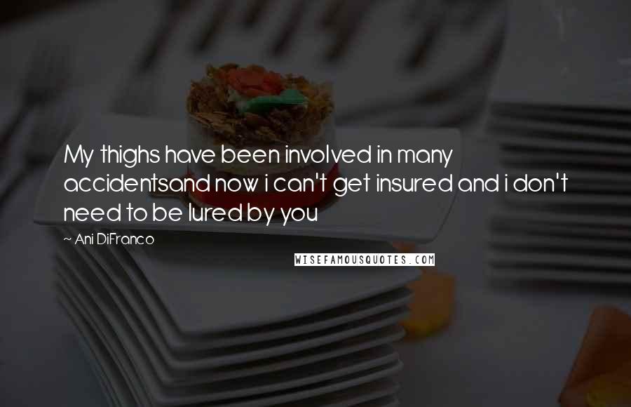 Ani DiFranco Quotes: My thighs have been involved in many accidentsand now i can't get insured and i don't need to be lured by you