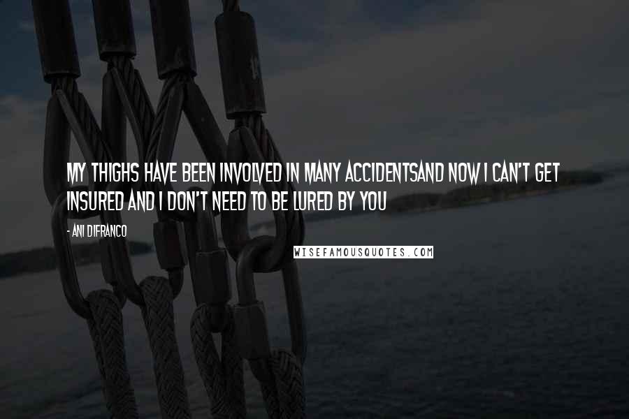 Ani DiFranco Quotes: My thighs have been involved in many accidentsand now i can't get insured and i don't need to be lured by you