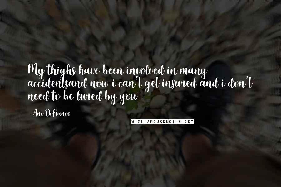 Ani DiFranco Quotes: My thighs have been involved in many accidentsand now i can't get insured and i don't need to be lured by you