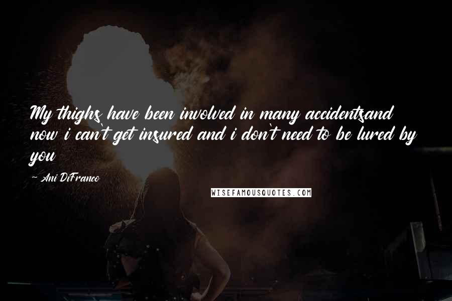 Ani DiFranco Quotes: My thighs have been involved in many accidentsand now i can't get insured and i don't need to be lured by you