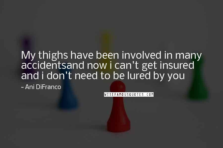 Ani DiFranco Quotes: My thighs have been involved in many accidentsand now i can't get insured and i don't need to be lured by you