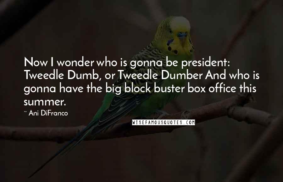 Ani DiFranco Quotes: Now I wonder who is gonna be president: Tweedle Dumb, or Tweedle Dumber And who is gonna have the big block buster box office this summer.