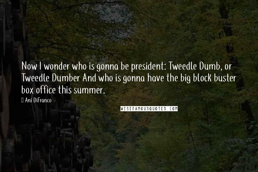 Ani DiFranco Quotes: Now I wonder who is gonna be president: Tweedle Dumb, or Tweedle Dumber And who is gonna have the big block buster box office this summer.