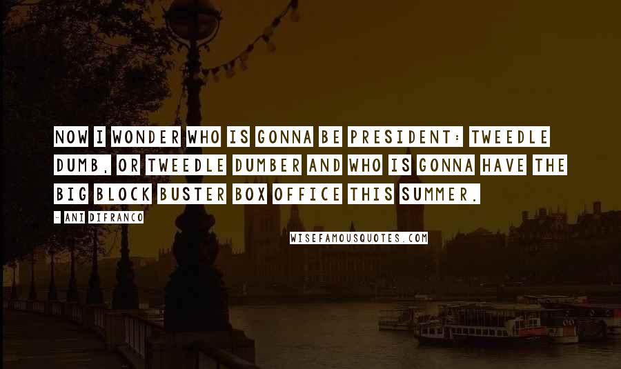 Ani DiFranco Quotes: Now I wonder who is gonna be president: Tweedle Dumb, or Tweedle Dumber And who is gonna have the big block buster box office this summer.