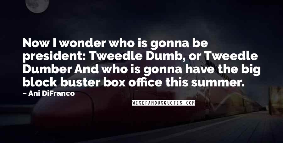 Ani DiFranco Quotes: Now I wonder who is gonna be president: Tweedle Dumb, or Tweedle Dumber And who is gonna have the big block buster box office this summer.