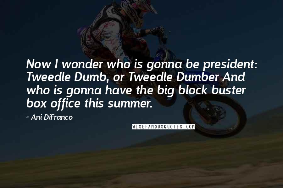 Ani DiFranco Quotes: Now I wonder who is gonna be president: Tweedle Dumb, or Tweedle Dumber And who is gonna have the big block buster box office this summer.