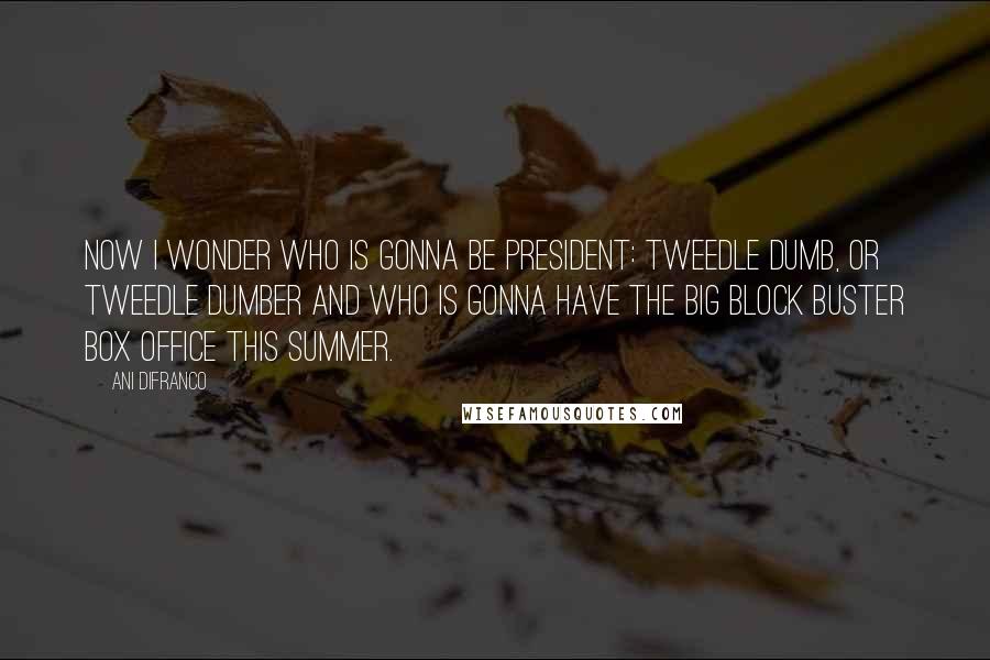 Ani DiFranco Quotes: Now I wonder who is gonna be president: Tweedle Dumb, or Tweedle Dumber And who is gonna have the big block buster box office this summer.