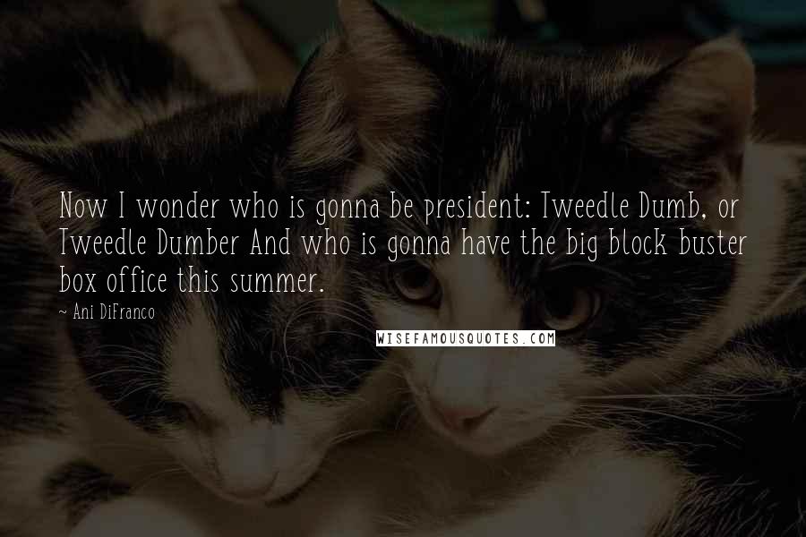 Ani DiFranco Quotes: Now I wonder who is gonna be president: Tweedle Dumb, or Tweedle Dumber And who is gonna have the big block buster box office this summer.