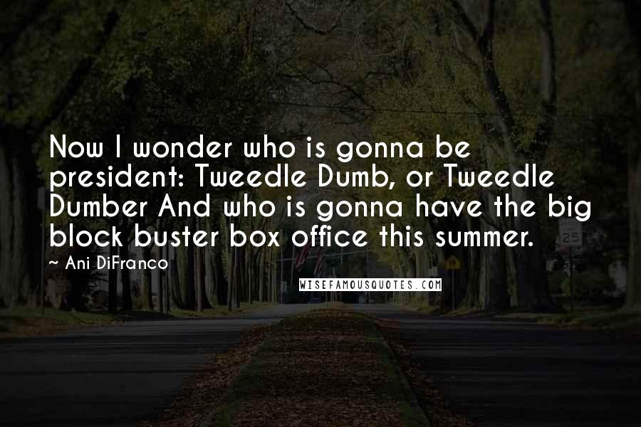 Ani DiFranco Quotes: Now I wonder who is gonna be president: Tweedle Dumb, or Tweedle Dumber And who is gonna have the big block buster box office this summer.