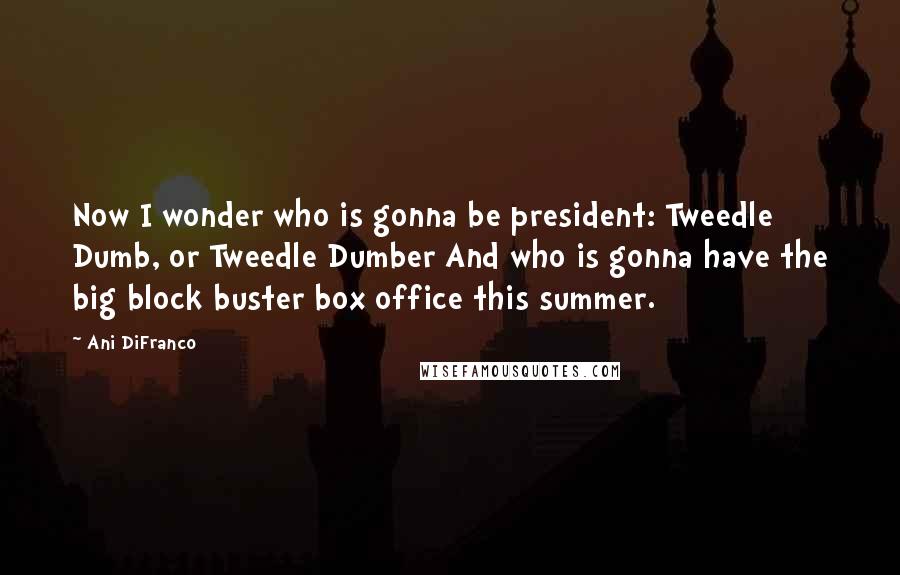 Ani DiFranco Quotes: Now I wonder who is gonna be president: Tweedle Dumb, or Tweedle Dumber And who is gonna have the big block buster box office this summer.