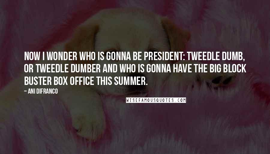 Ani DiFranco Quotes: Now I wonder who is gonna be president: Tweedle Dumb, or Tweedle Dumber And who is gonna have the big block buster box office this summer.