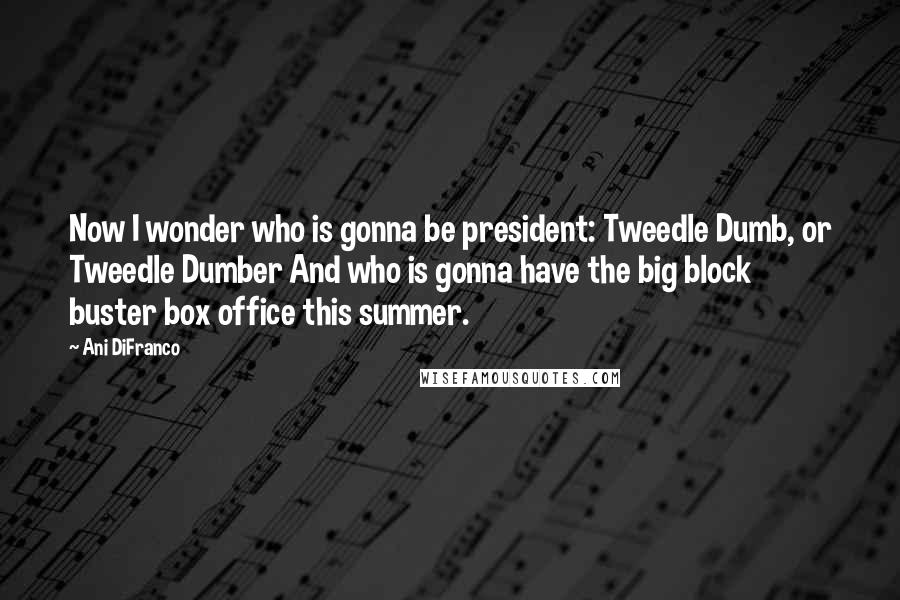 Ani DiFranco Quotes: Now I wonder who is gonna be president: Tweedle Dumb, or Tweedle Dumber And who is gonna have the big block buster box office this summer.