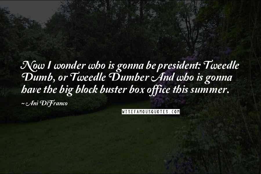 Ani DiFranco Quotes: Now I wonder who is gonna be president: Tweedle Dumb, or Tweedle Dumber And who is gonna have the big block buster box office this summer.