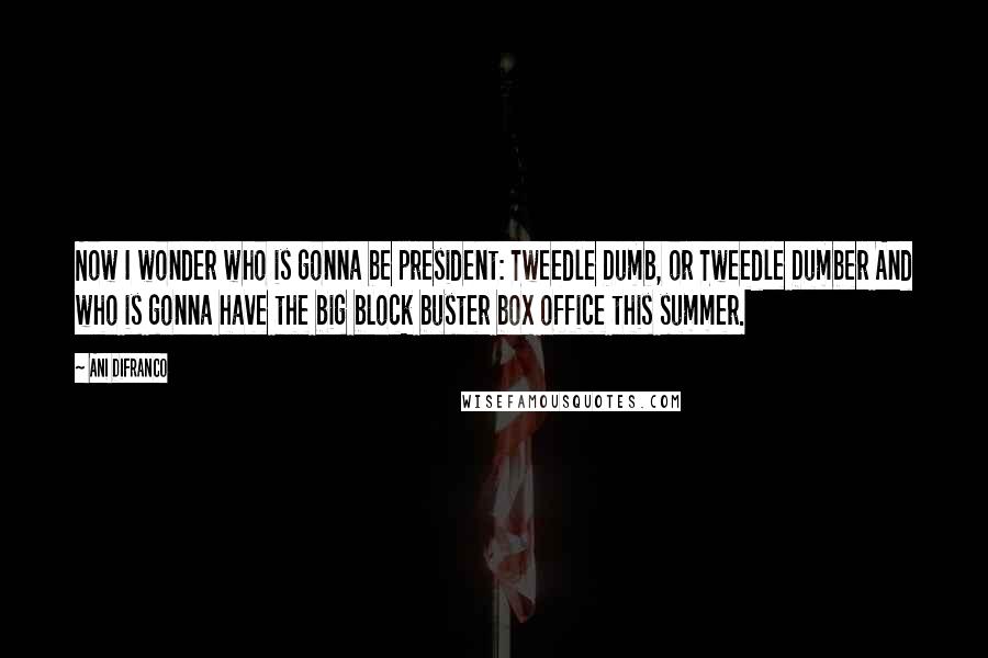 Ani DiFranco Quotes: Now I wonder who is gonna be president: Tweedle Dumb, or Tweedle Dumber And who is gonna have the big block buster box office this summer.