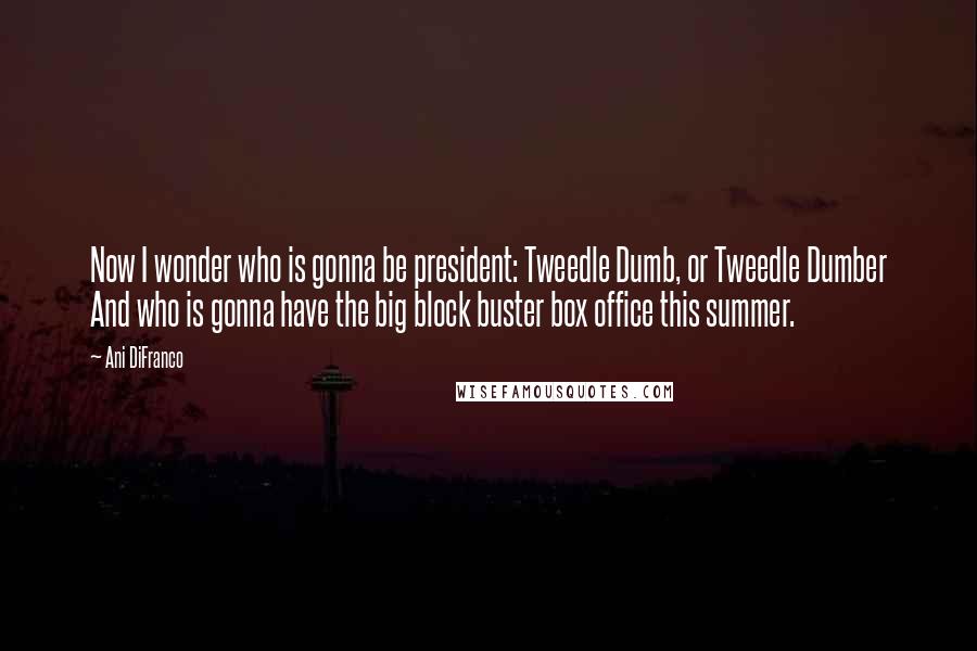 Ani DiFranco Quotes: Now I wonder who is gonna be president: Tweedle Dumb, or Tweedle Dumber And who is gonna have the big block buster box office this summer.