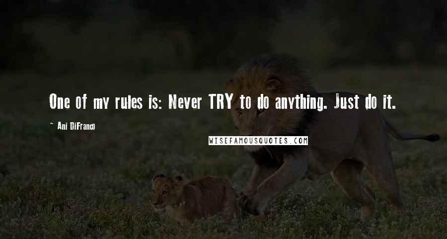 Ani DiFranco Quotes: One of my rules is: Never TRY to do anything. Just do it.