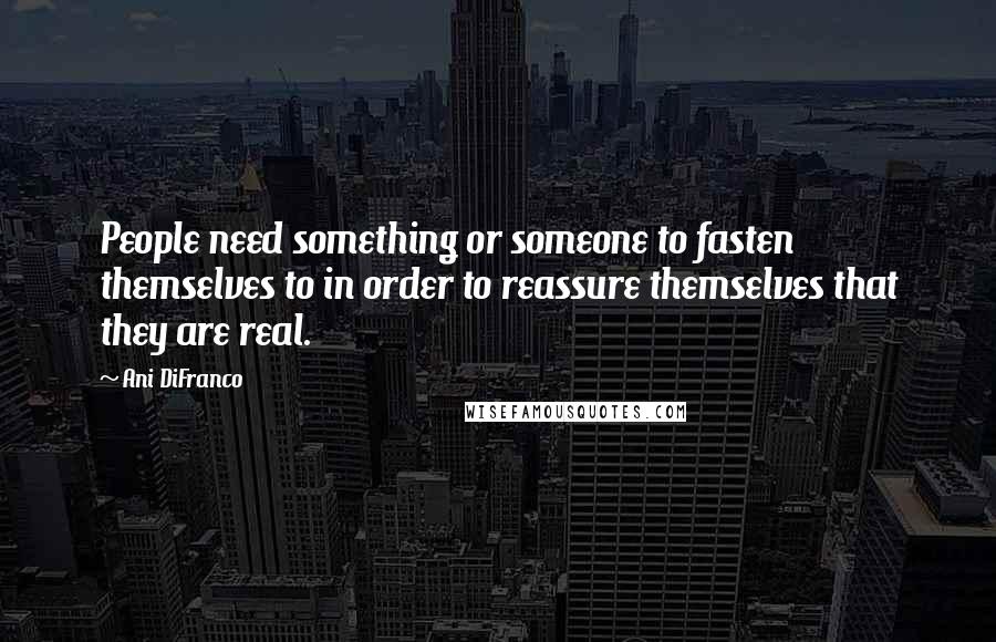 Ani DiFranco Quotes: People need something or someone to fasten themselves to in order to reassure themselves that they are real.