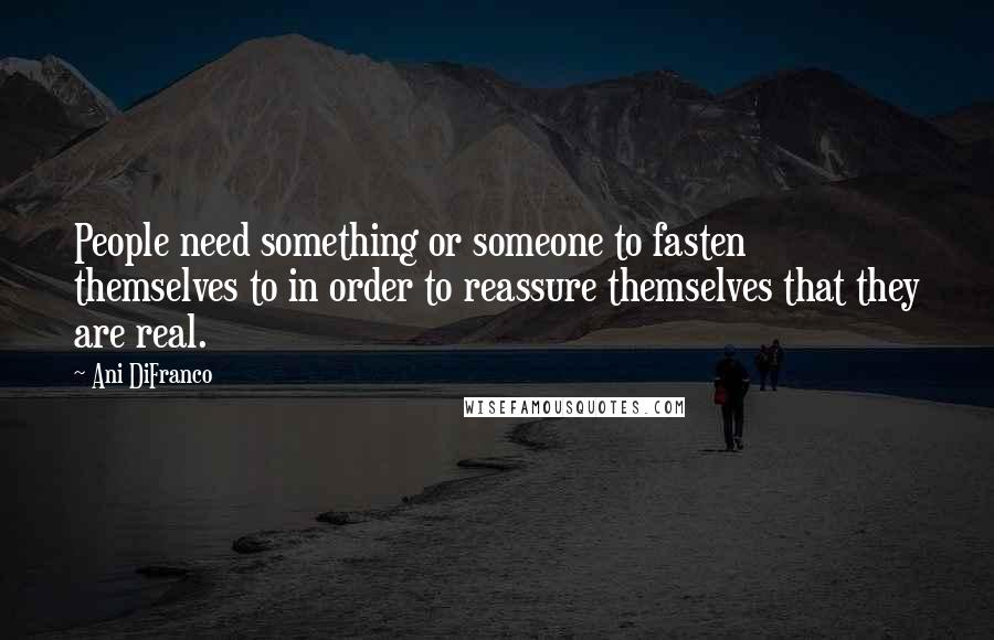 Ani DiFranco Quotes: People need something or someone to fasten themselves to in order to reassure themselves that they are real.