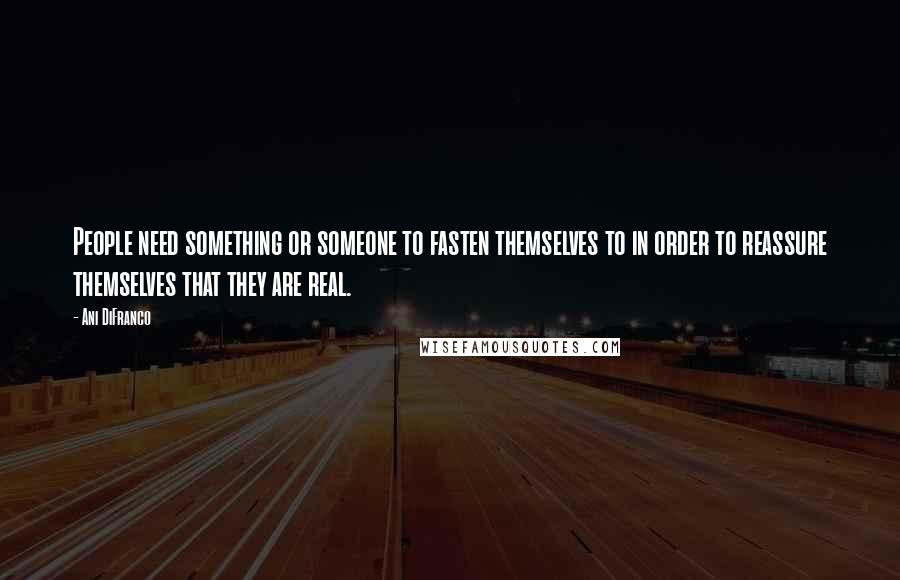 Ani DiFranco Quotes: People need something or someone to fasten themselves to in order to reassure themselves that they are real.