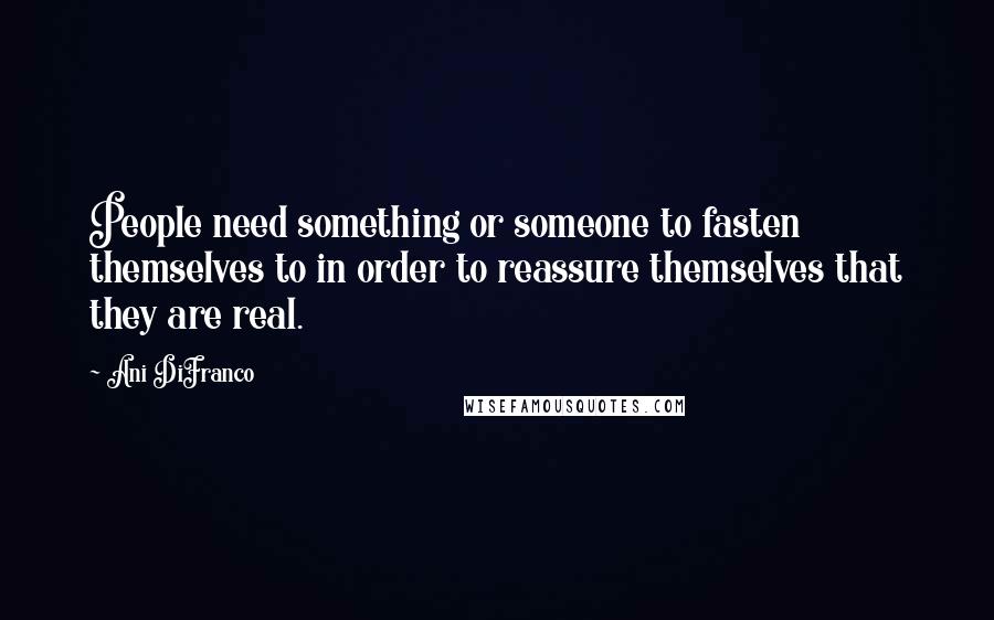 Ani DiFranco Quotes: People need something or someone to fasten themselves to in order to reassure themselves that they are real.
