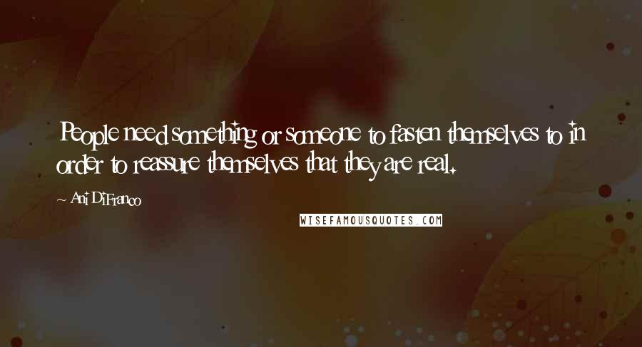 Ani DiFranco Quotes: People need something or someone to fasten themselves to in order to reassure themselves that they are real.