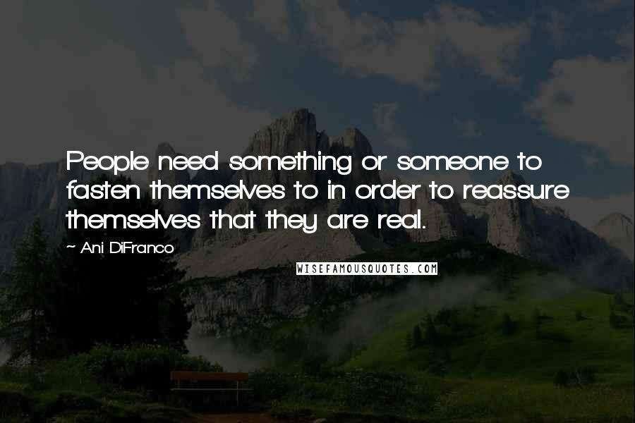 Ani DiFranco Quotes: People need something or someone to fasten themselves to in order to reassure themselves that they are real.