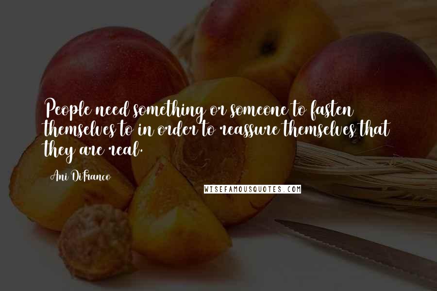 Ani DiFranco Quotes: People need something or someone to fasten themselves to in order to reassure themselves that they are real.